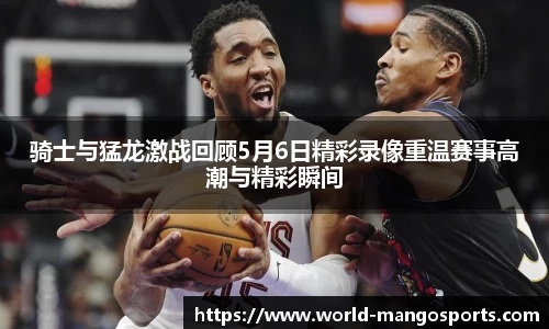 骑士与猛龙激战回顾5月6日精彩录像重温赛事高潮与精彩瞬间